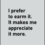 I perfer to earm it. it makes me appreciate it more