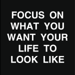 Focus on what you want your life to look like