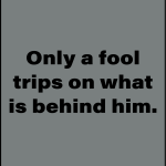 Only a fool trips on what is behind him