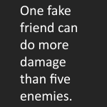 One fake friend can do more damage then five enemies