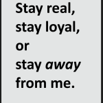 Stay real stay loyal or stay away from me
