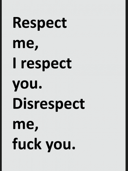 Respect me, i respect you. disrespect me, fuck you