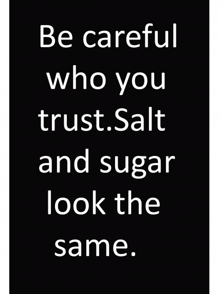 Be careful who you trust. Salt and sugar look the same