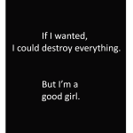 If I wanted, I could destroy everything. But I'm a good girl.