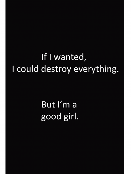 If I wanted, I could destroy everything. But I'm a good girl.
