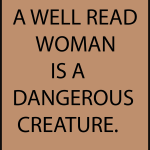 A WELL READ WOMAN IS A DANGEROUS CREATURE.