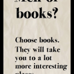 Men or books? Choose books. They will take you to a lot more interesting places.