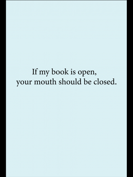 If my book is open, your mouth should be closed.