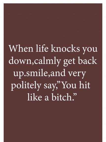 When life knocks you down, calmly get back up. smile and very politely say "you hit like a bitch"