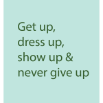 Get up, dress up, show up & never give up