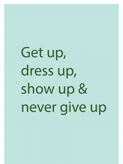 Get up, dress up, show up & never give up