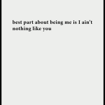 Best part about being me is I ain't nothing like you