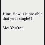 Him: How is it possible that your single?! Me: You're*