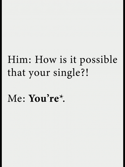 Him: How is it possible that your single?! Me: You're*