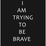 AM TRYING TO BE BRAVE