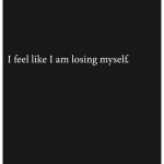 I feel like I am losing myself.