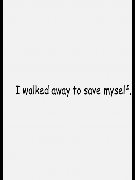 I walked away to save myself.