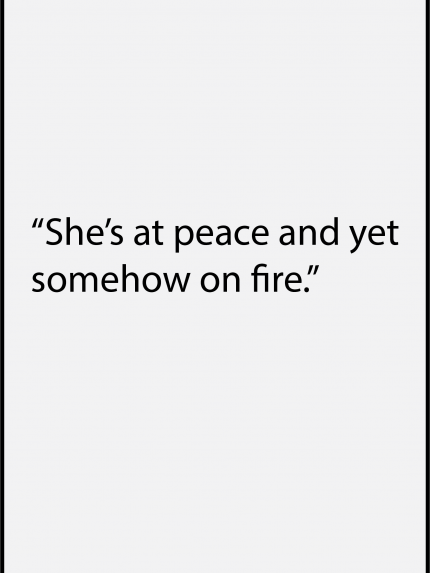 She's at peace and yet somehow on fire.