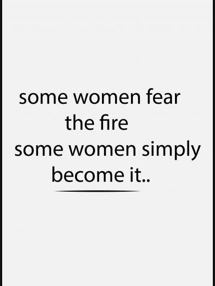 Some women fear the fire some women simply become it..