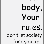 Your body, Your rules. don't let society fuck you up!