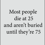 Most people die at 25 and aren't buried until they're 75