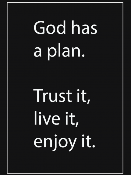 God has a plan. Trust it, live it, enjoy it.