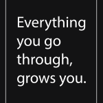 Everything you go through, grows you.