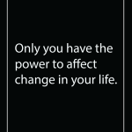 Only you have the power to affect change in your life.