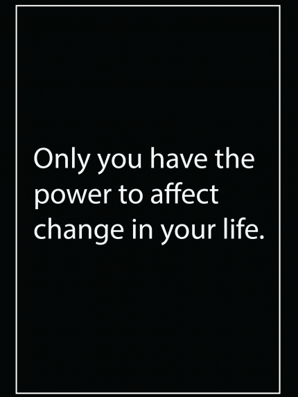 Only you have the power to affect change in your life.
