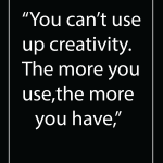 You can't use up creativity. The more you use,the more you have