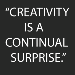 CREATIVITY IS A CONTINUAL SURPRISE.