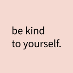 Be kind to yourself.