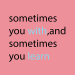 Sometimes you with,and sometimes you learn