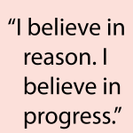 I believe in reason. I believe in progress