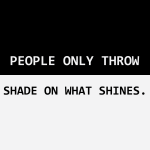 PEOPLE ONLY THROW SHADE ON WHAT SHINES.