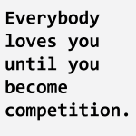 Everybody loves you until you become competition.