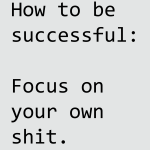 How to be successful: Focus on your own shit.