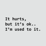 It hurts, but it's ok.. I'm used to it.