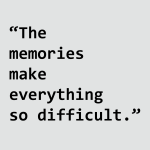 The memories make everything so difficult
