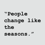 People change like the seasons.