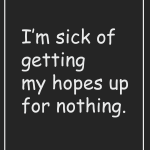 I'm sick of getting my hopes up for nothing.