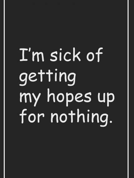 I'm sick of getting my hopes up for nothing.