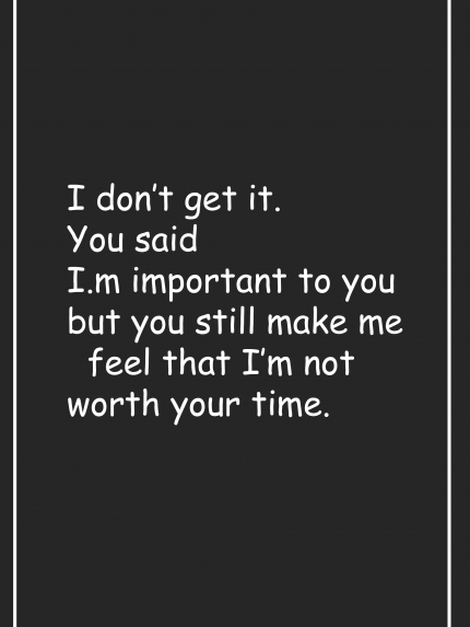 I don't get it. You said I.m important to you but you still make me
