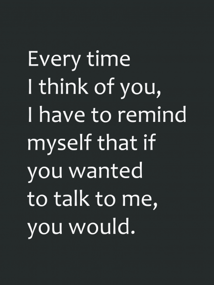 Every time I think of you, Thave to remind myself that if you wanted to talk to me, you would.