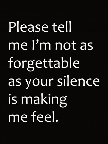 Please tell me I'm not as forgettable as your silence is making me feel.