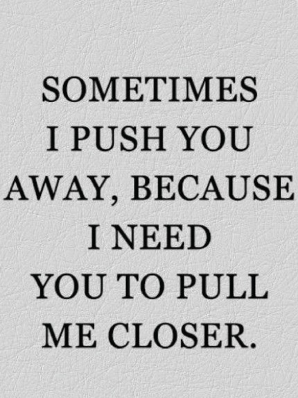 SOMETIMES I PUSH YOU AWAY, BECAUSE I NEED YOU TO PULL ME CLOSER.