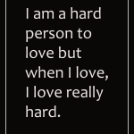 I am a hard person to love but when I love, I love really hard.