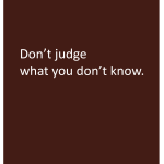 Don't judge what you don't know.