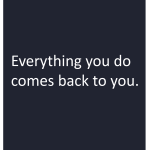 Everything you do comes back to you.