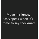 Move in silence. Only speak when it's time to say sheckmate